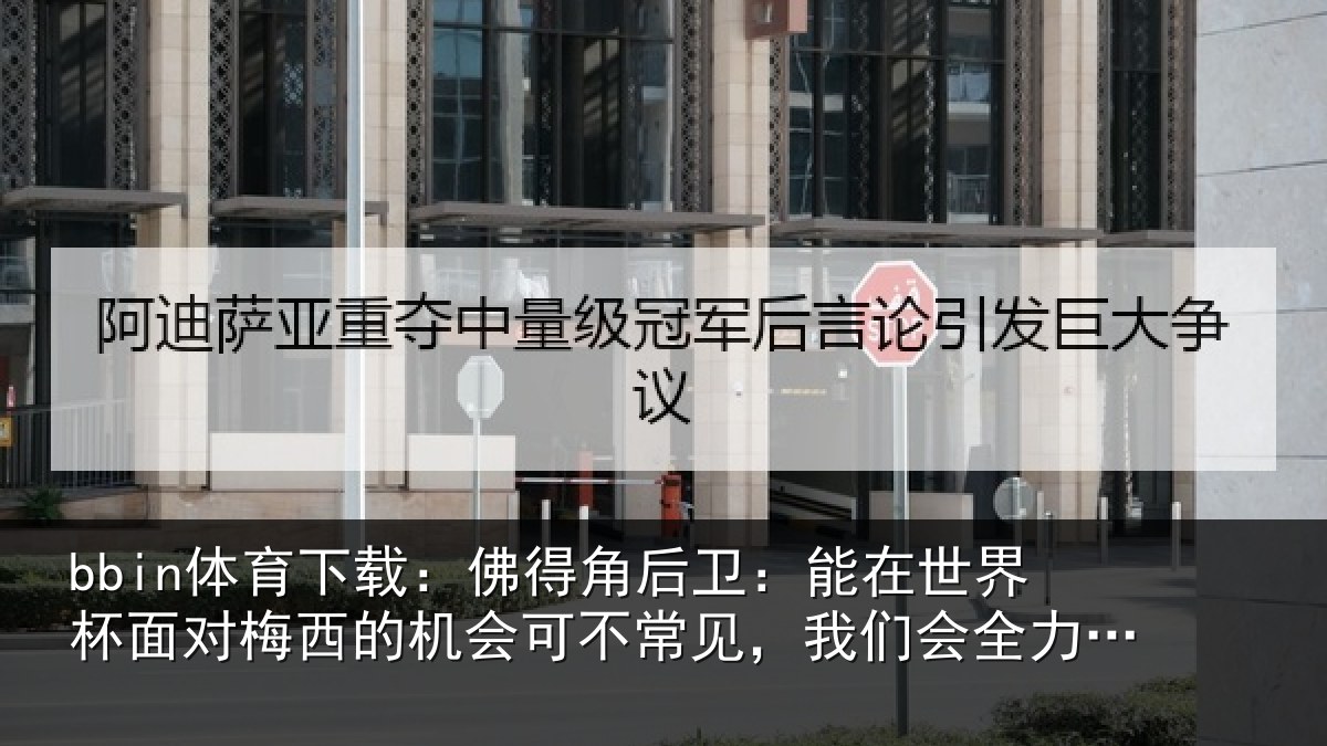 bbin体育下载：佛得角后卫：能在世界杯面对梅西的机会可不常见，我们会全力以赴