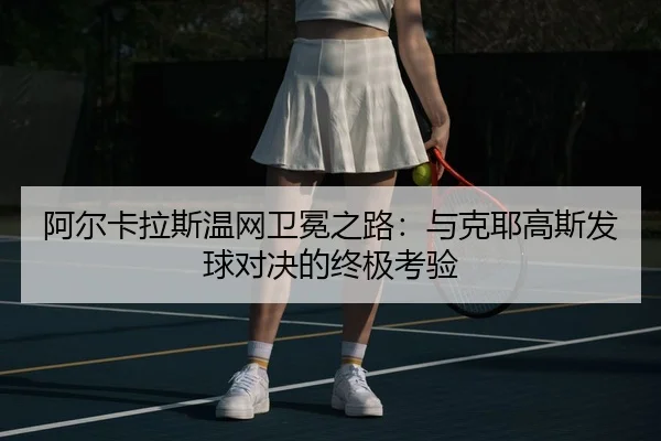 阿尔卡拉斯温网卫冕之路：与克耶高斯发球对决的终极考验