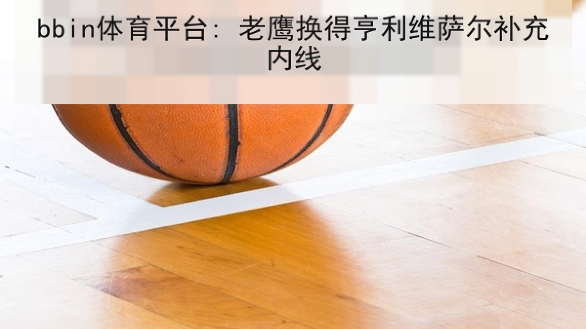 bbin体育平台: 老鹰换得亨利维萨尔补充内线