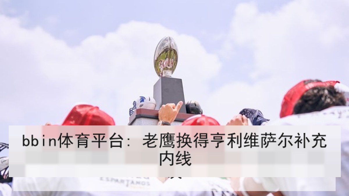 bbin体育平台: 老鹰换得亨利维萨尔补充内线
