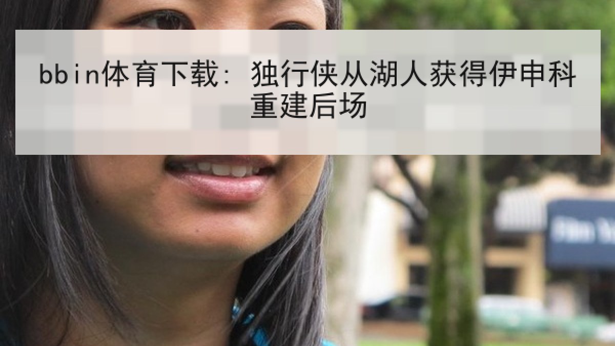 bbin体育下载: 独行侠从湖人获得伊申科重建后场