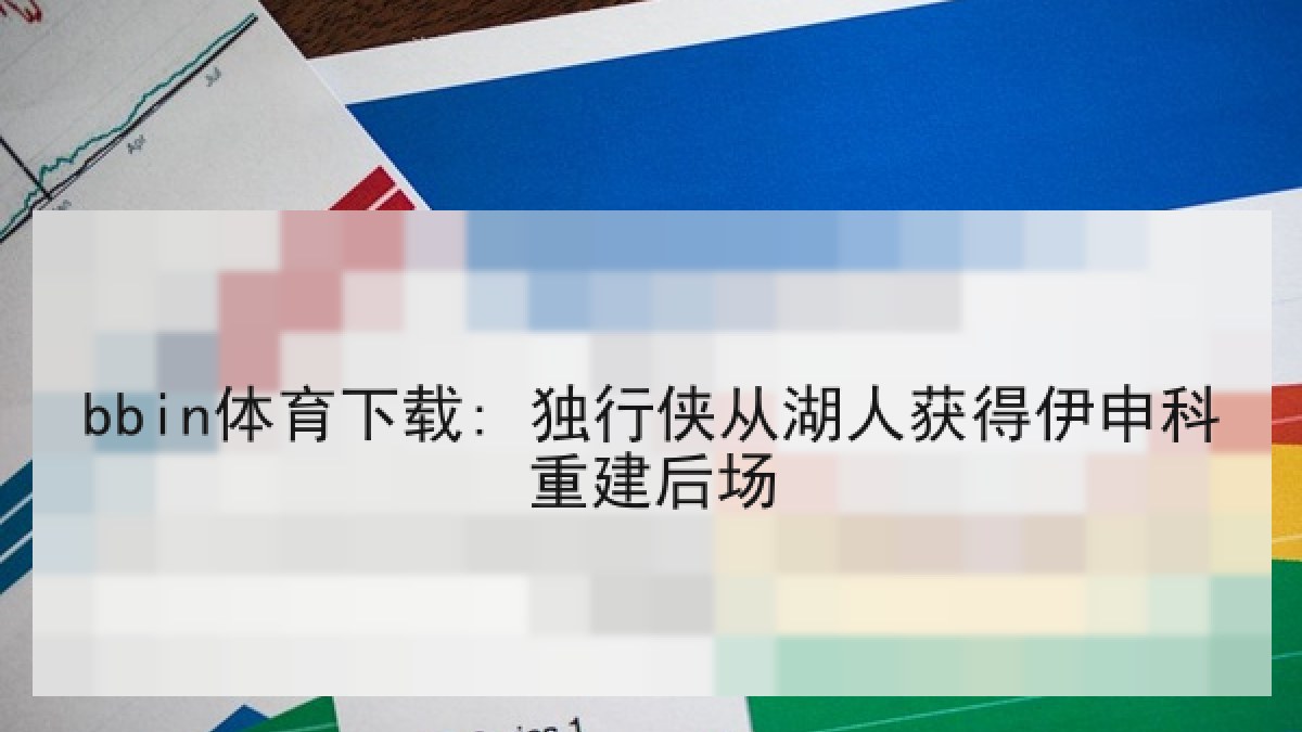 bbin体育下载: 独行侠从湖人获得伊申科重建后场