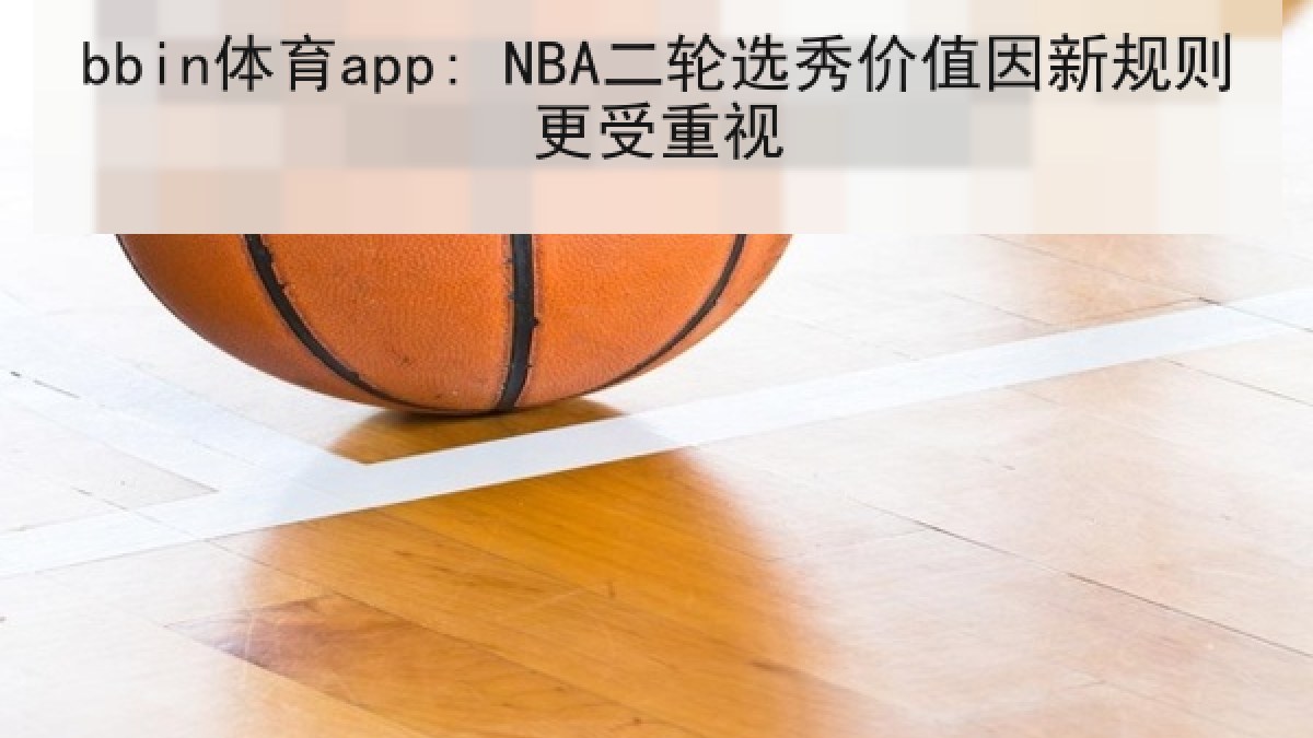 bbin体育app: NBA二轮选秀价值因新规则更受重视