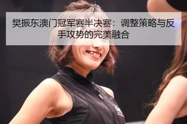 樊振东澳门冠军赛半决赛：调整策略与反手攻势的完美融合