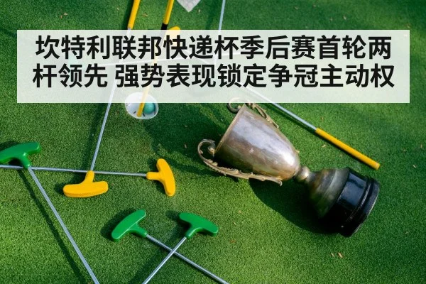 坎特利联邦快递杯季后赛首轮两杆领先 强势表现锁定争冠主动权