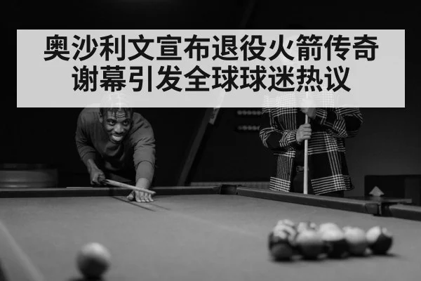奥沙利文宣布退役火箭传奇谢幕引发全球球迷热议