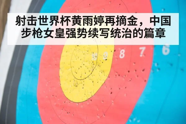 射击世界杯黄雨婷再摘金，中国步枪女皇强势续写统治的篇章