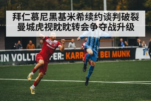 拜仁慕尼黑基米希续约谈判破裂曼城虎视眈眈转会争夺战升级