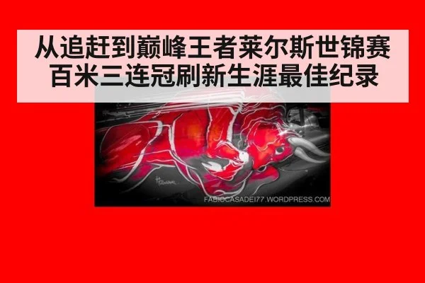 从追赶到巅峰王者莱尔斯世锦赛百米三连冠刷新生涯最佳纪录