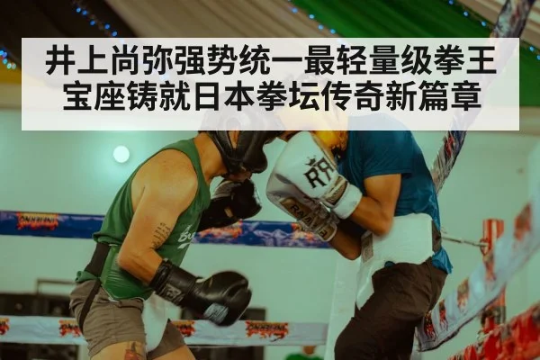 井上尚弥强势统一最轻量级拳王宝座铸就日本拳坛传奇新篇章
