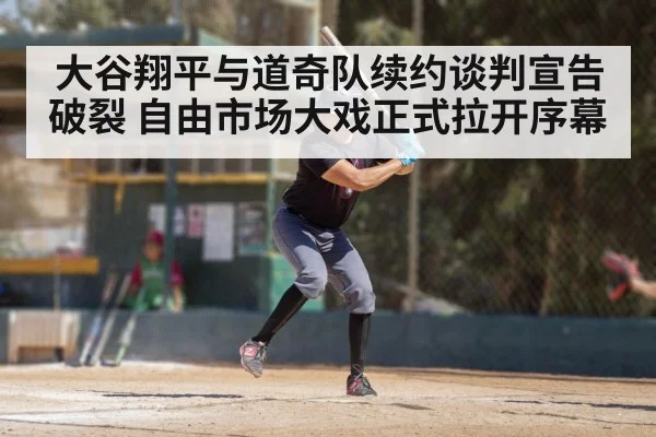 大谷翔平与道奇队续约谈判宣告破裂 自由市场大戏正式拉开序幕