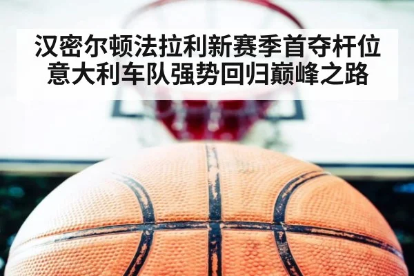汉密尔顿法拉利新赛季首夺杆位 意大利车队强势回归巅峰之路