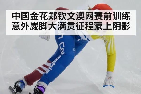 中国金花郑钦文澳网赛前训练意外崴脚大满贯征程蒙上阴影
